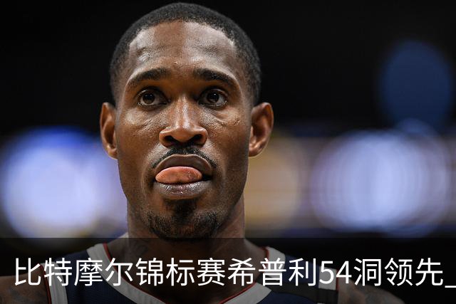 比特摩尔锦标赛希普利54洞领先 李昊桐T7窦泽成T11