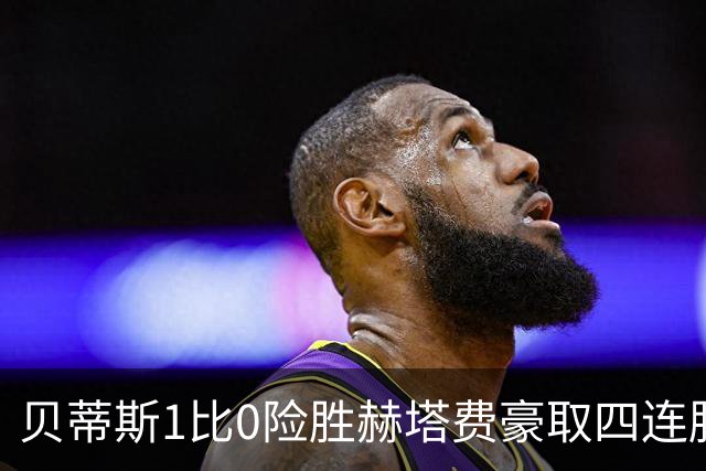 贝蒂斯1比0险胜赫塔费豪取四连胜追平巴萨西甲告别双雄争霸争冠格局生变